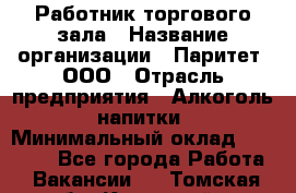 Работник торгового зала › Название организации ­ Паритет, ООО › Отрасль предприятия ­ Алкоголь, напитки › Минимальный оклад ­ 21 000 - Все города Работа » Вакансии   . Томская обл.,Кедровый г.